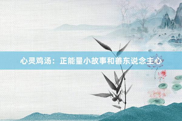 心灵鸡汤：正能量小故事和善东说念主心