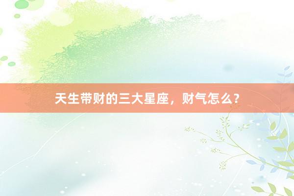天生带财的三大星座，财气怎么？