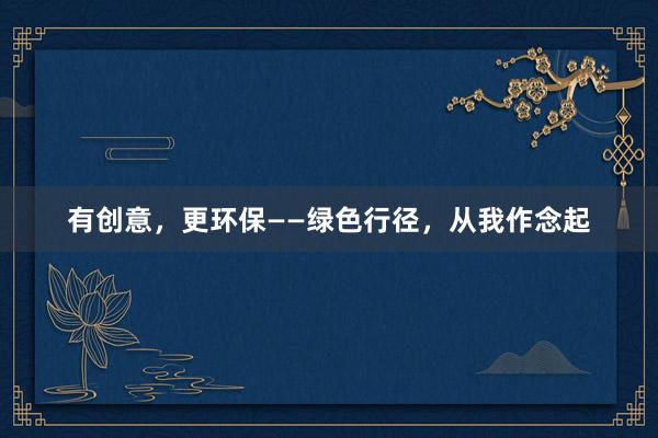有创意，更环保——绿色行径，从我作念起
