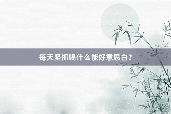 每天坚抓喝什么能好意思白？