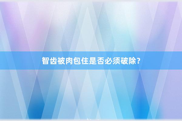 智齿被肉包住是否必须破除？