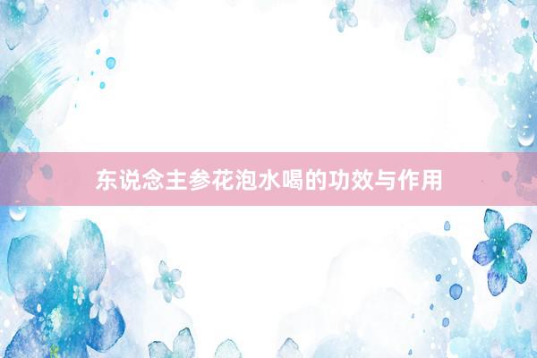 东说念主参花泡水喝的功效与作用