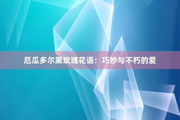 厄瓜多尔黑玫瑰花语：巧妙与不朽的爱