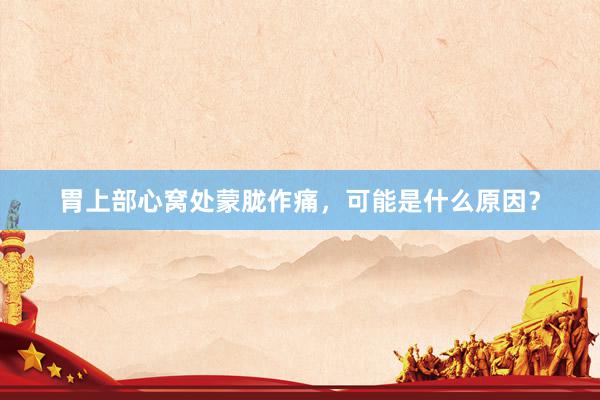 胃上部心窝处蒙胧作痛，可能是什么原因？