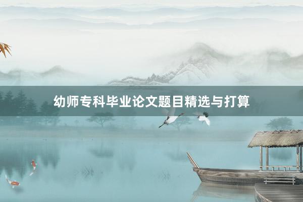 幼师专科毕业论文题目精选与打算