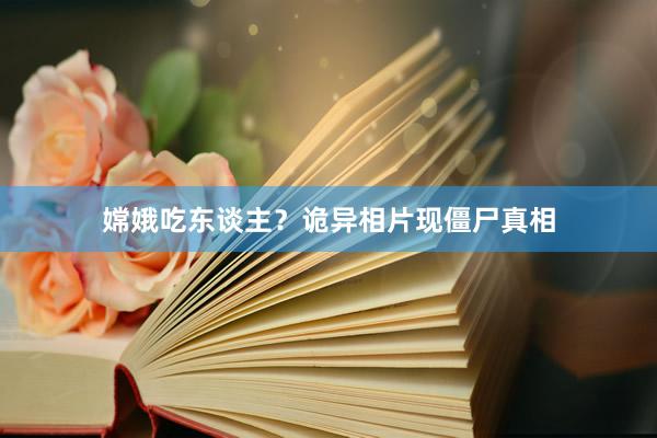 嫦娥吃东谈主?诡异相片现僵尸真相