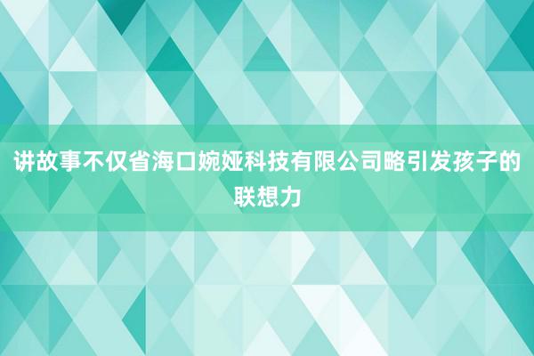 讲故事不仅省海口婉娅科技有限公司略引发孩子的联想力