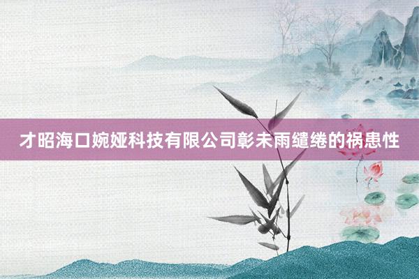 才昭海口婉娅科技有限公司彰未雨缱绻的祸患性