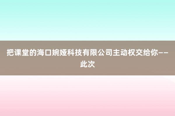 把课堂的海口婉娅科技有限公司主动权交给你——此次