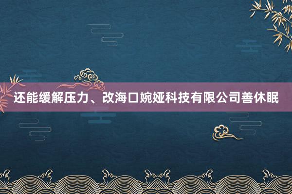 还能缓解压力、改海口婉娅科技有限公司善休眠
