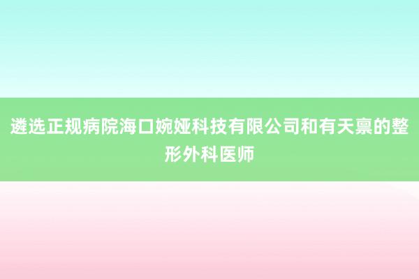 遴选正规病院海口婉娅科技有限公司和有天禀的整形外科医师