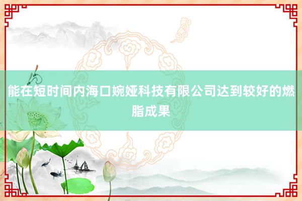 能在短时间内海口婉娅科技有限公司达到较好的燃脂成果