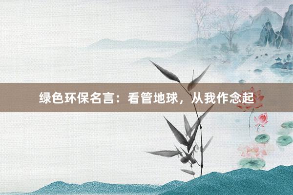 绿色环保名言:看管地球,从我作念起