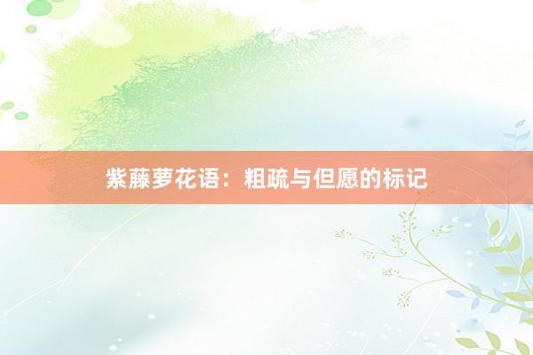 紫藤萝花语：粗疏与但愿的标记