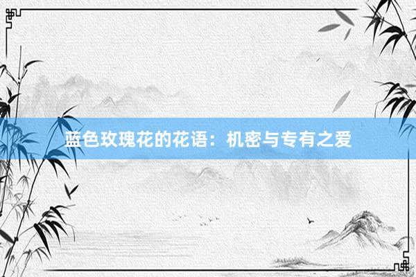 蓝色玫瑰花的花语：机密与专有之爱
