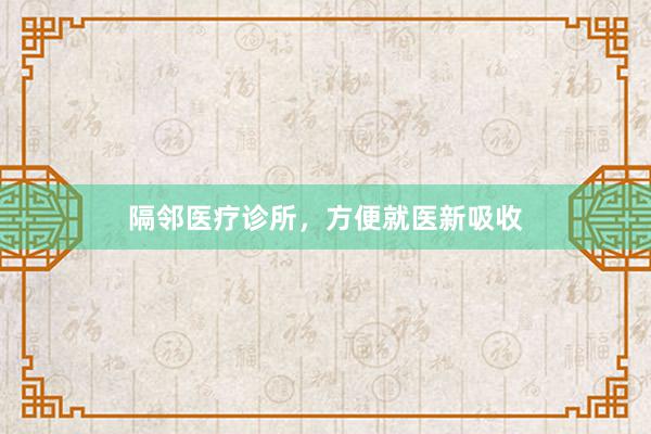 隔邻医疗诊所,方便就医新吸收