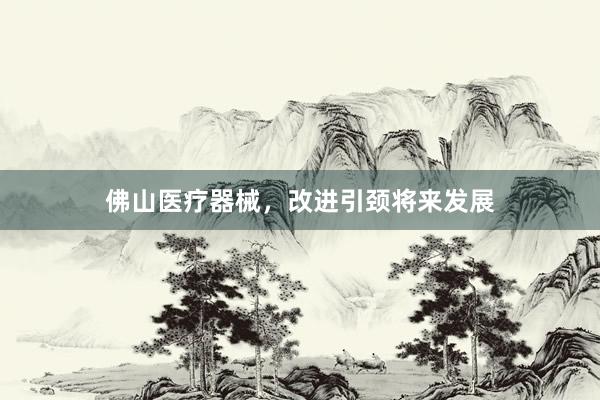 佛山医疗器械，改进引颈将来发展