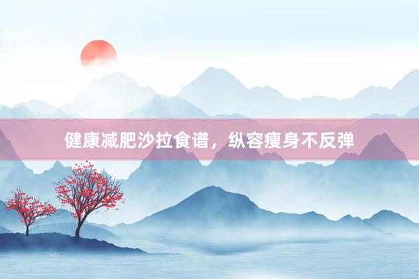 健康减肥沙拉食谱，纵容瘦身不反弹